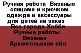 Ручная работа. Вязаные спицами и крючком одежда и аксессуары для детей на заказ. - Все города Хобби. Ручные работы » Вязание   . Архангельская обл.